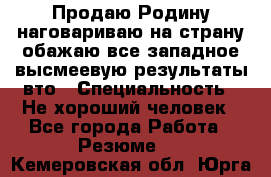 Продаю Родину.наговариваю на страну.обажаю все западное.высмеевую результаты вто › Специальность ­ Не хороший человек - Все города Работа » Резюме   . Кемеровская обл.,Юрга г.